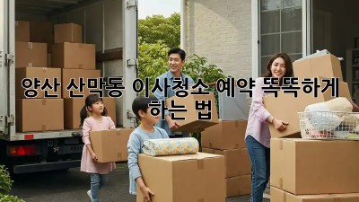 양산 산막동 이사청소 예약🧹 똑똑하게 하는 법!