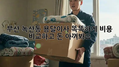부산 녹산동 용달이사? 똑똑하게 비용 비교하고 돈 아껴봐요!